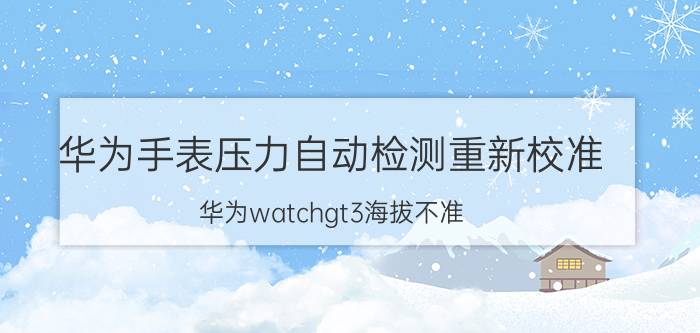 华为手表压力自动检测重新校准 华为watchgt3海拔不准？